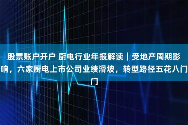 股票账户开户 厨电行业年报解读｜受地产周期影响，六家厨电上市公司业绩滑坡，转型路径五花八门