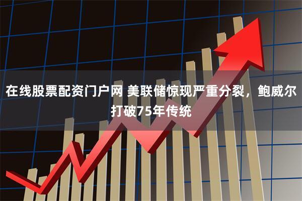 在线股票配资门户网 美联储惊现严重分裂，鲍威尔打破75年传统