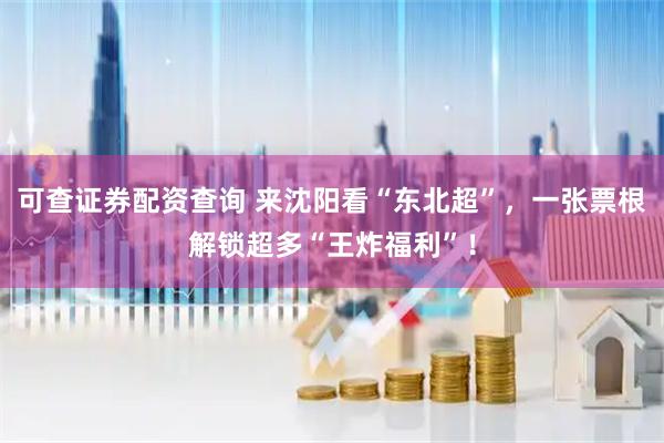 可查证券配资查询 来沈阳看“东北超”，一张票根解锁超多“王炸福利”！