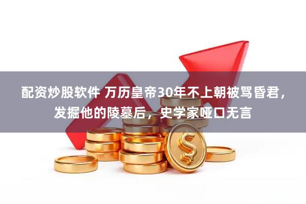 配资炒股软件 万历皇帝30年不上朝被骂昏君，发掘他的陵墓后，史学家哑口无言
