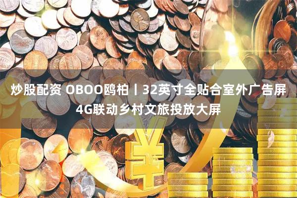 炒股配资 OBOO鸥柏丨32英寸全贴合室外广告屏4G联动乡村文旅投放大屏