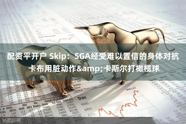 配资平开户 Skip：SGA经受难以置信的身体对抗 卡布用脏动作&卡斯尔打橄榄球