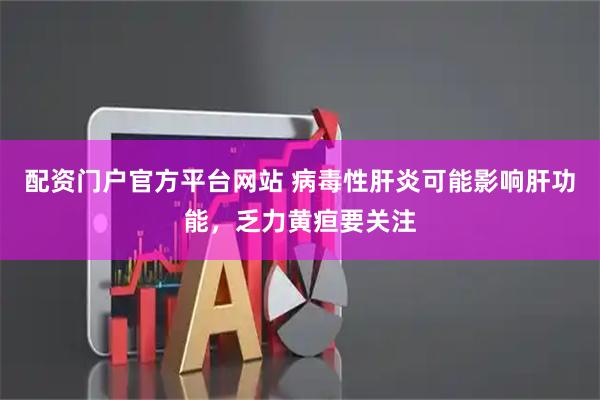 配资门户官方平台网站 病毒性肝炎可能影响肝功能,乏力黄疸要关注