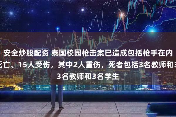 安全炒股配资 泰国校园枪击案已造成包括枪手在内的7人死亡、15人受伤，其中2人重伤，死者包括3名教师和3名学生