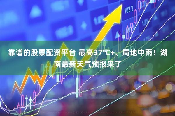 靠谱的股票配资平台 最高37℃+、局地中雨！湖南最新天气预报来了