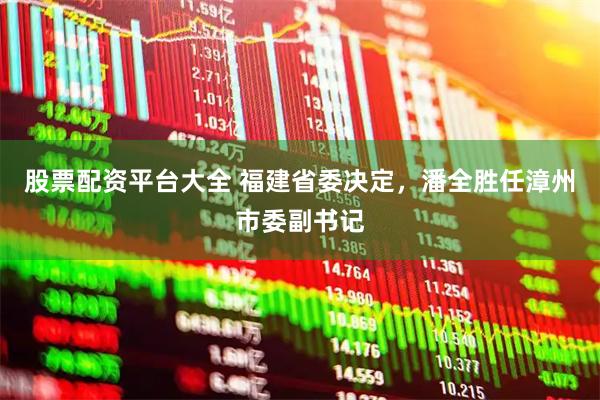 股票配资平台大全 福建省委决定，潘全胜任漳州市委副书记