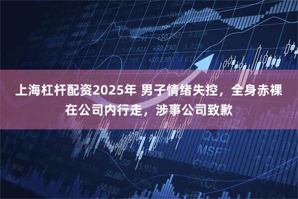 上海杠杆配资2025年 男子情绪失控，全身赤裸在公司内行走，涉事公司致歉