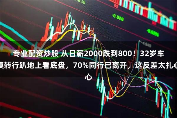 专业配资炒股 从日薪2000跌到800！32岁车模转行趴地上看底盘，70%同行已离开，这反差太扎心