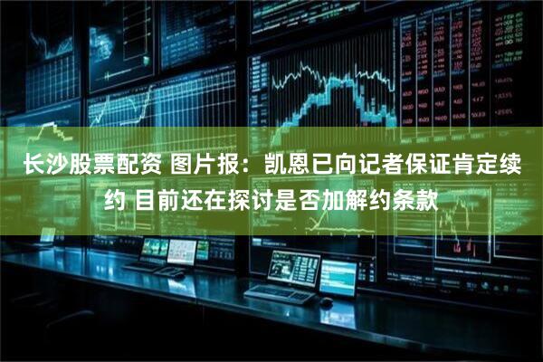长沙股票配资 图片报：凯恩已向记者保证肯定续约 目前还在探讨是否加解约条款
