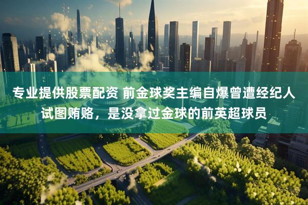 专业提供股票配资 前金球奖主编自爆曾遭经纪人试图贿赂，是没拿过金球的前英超球员